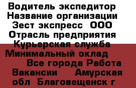 Водитель-экспедитор › Название организации ­ Зест-экспресс, ООО › Отрасль предприятия ­ Курьерская служба › Минимальный оклад ­ 50 000 - Все города Работа » Вакансии   . Амурская обл.,Благовещенск г.